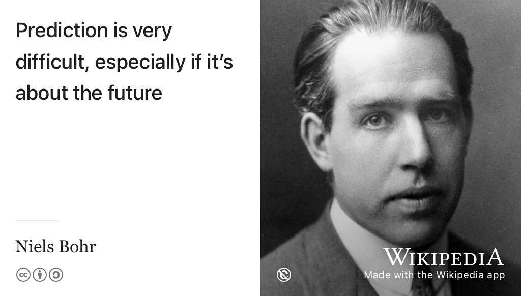 “Prediction is very difficult, especially if it’s about the future”. Often attributed to Physicist Niels Bohr, it is disputed if he actually said this, see wikiquote.org/wiki/Niels_Bohr#Disputed. Public domain image of Niels Bohr by the Nobel foundation on Wikimedia Commons w.wiki/3dqV